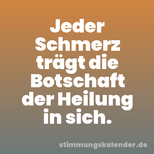 Jeder Schmerz trägt die Botschaft der Heilung in sich.
