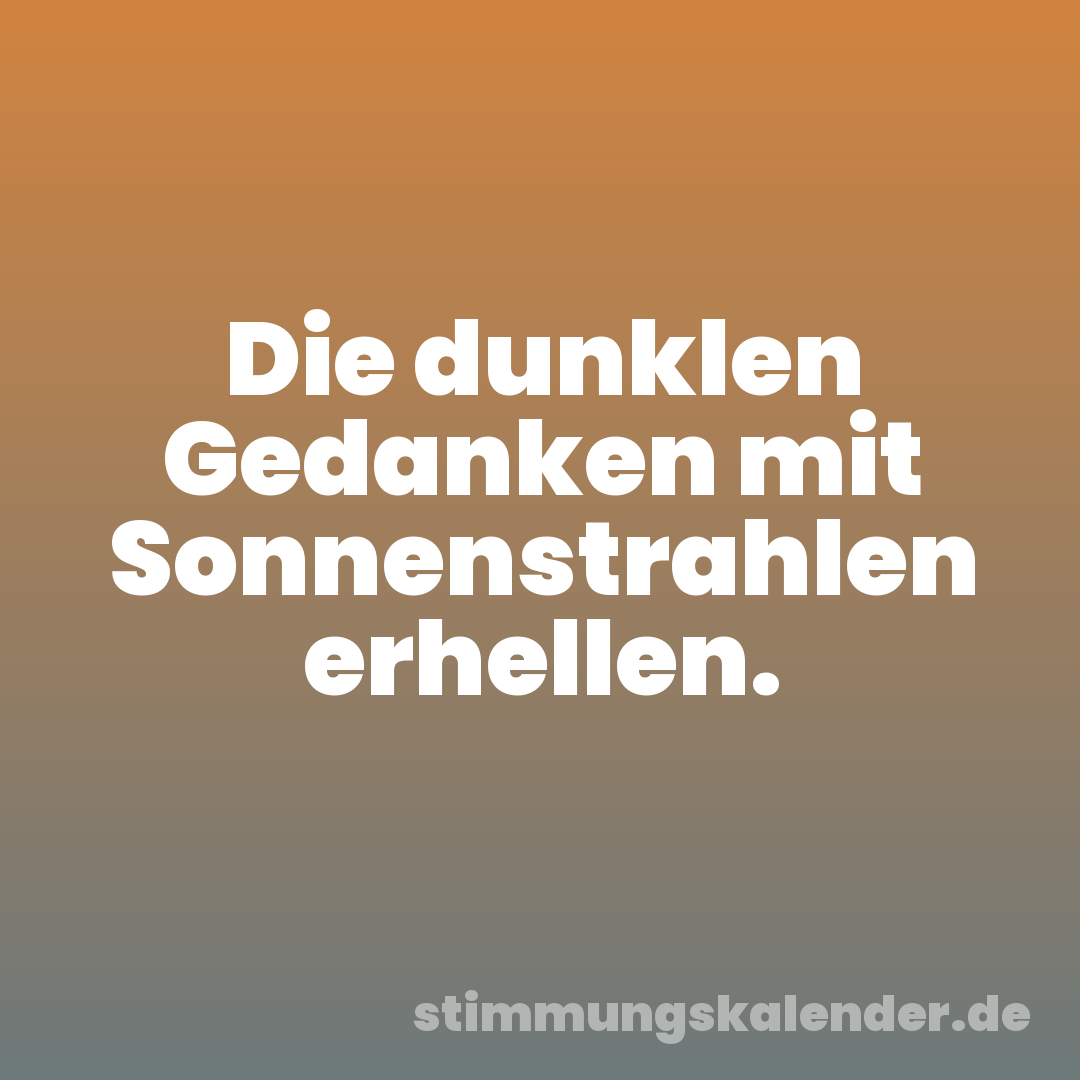 Die dunklen Gedanken mit Sonnenstrahlen erhellen.