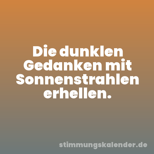 Die dunklen Gedanken mit Sonnenstrahlen erhellen.