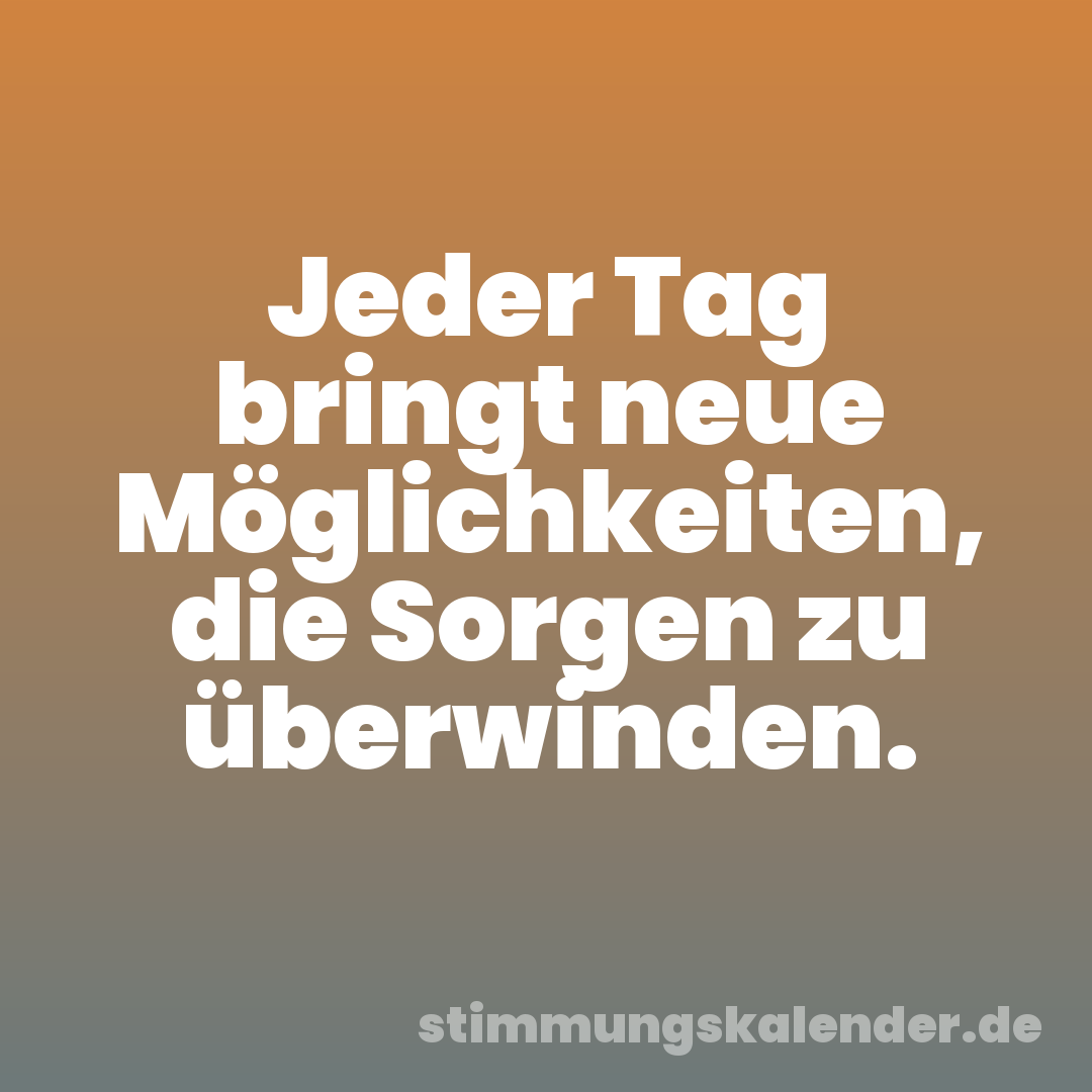 Jeder Tag bringt neue Möglichkeiten, die Sorgen zu überwinden.