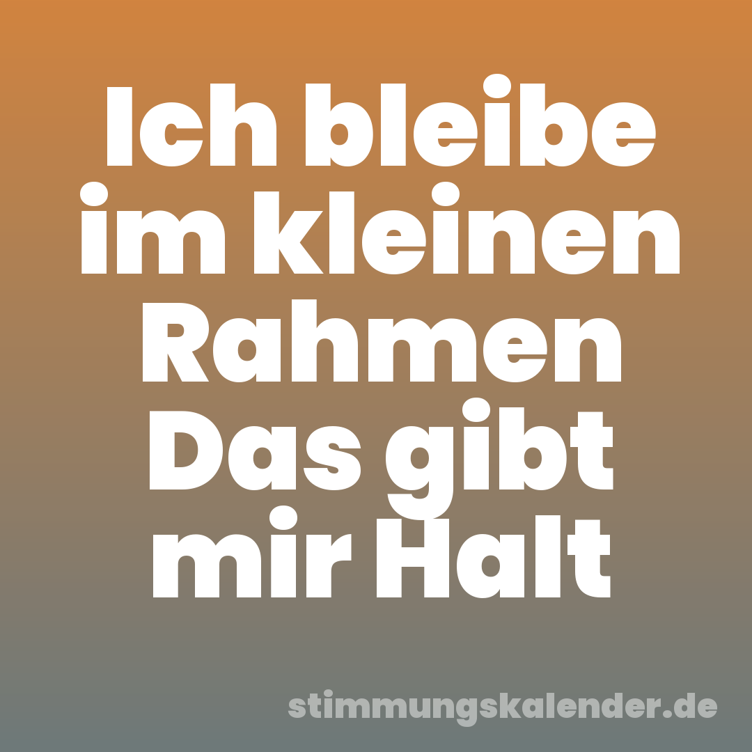 Ich bleibe im kleinen Rahmen Das gibt mir Halt