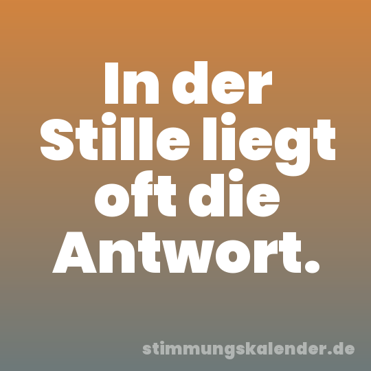 In der Stille liegt oft die Antwort.