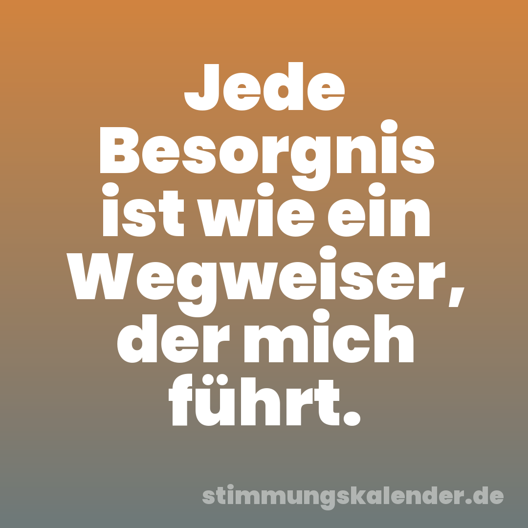 Jede Besorgnis ist wie ein Wegweiser, der mich führt.