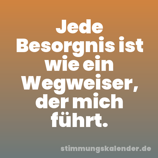 Jede Besorgnis ist wie ein Wegweiser, der mich führt.