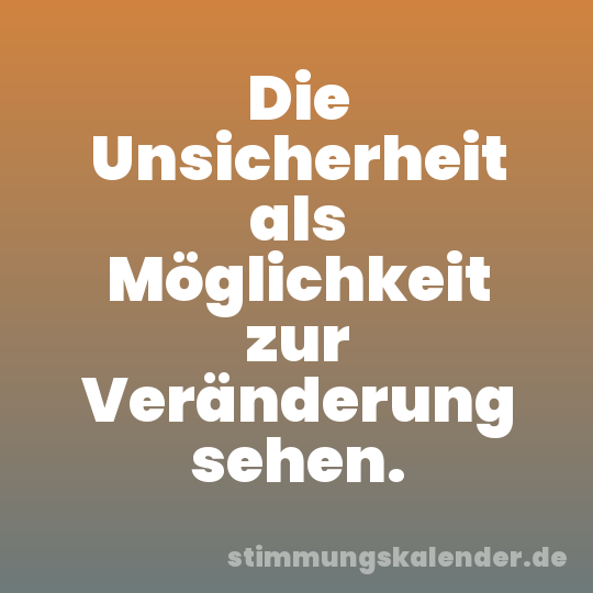 Die Unsicherheit als Möglichkeit zur Veränderung sehen.