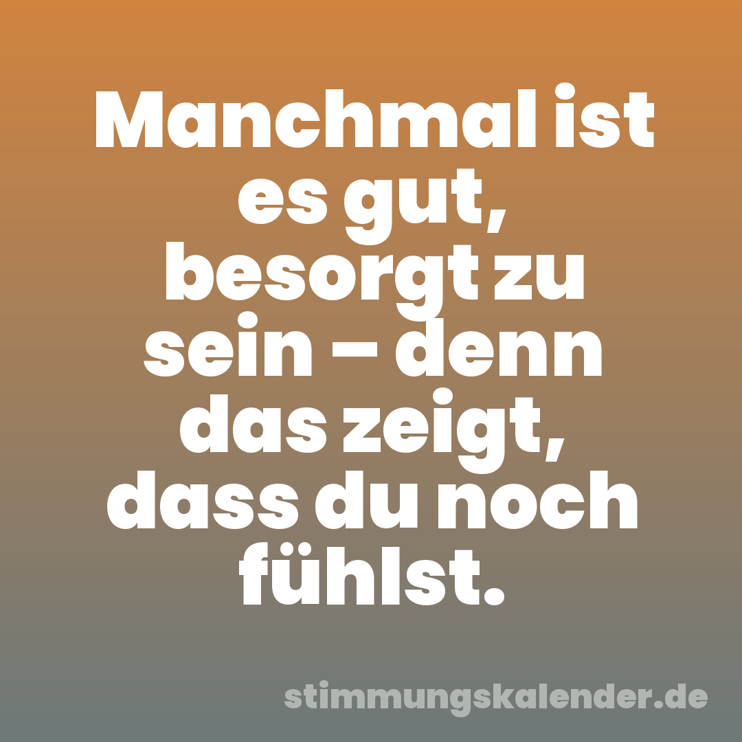 Manchmal ist es gut, besorgt zu sein – denn das zeigt, dass du noch fühlst.