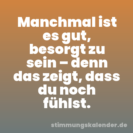 Manchmal ist es gut, besorgt zu sein – denn das zeigt, dass du noch fühlst.