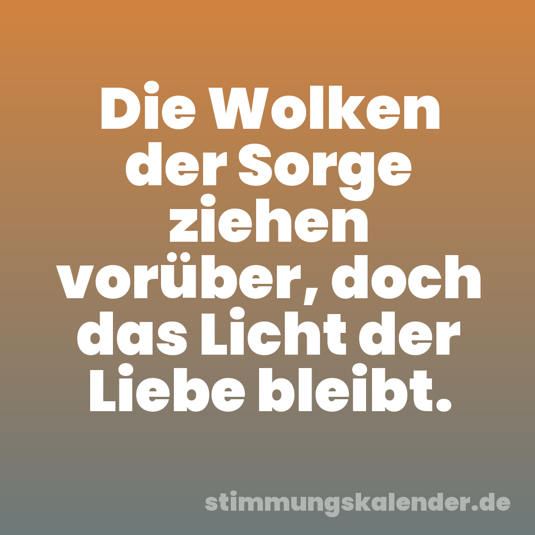 Die Wolken der Sorge ziehen vorüber, doch das Licht der Liebe bleibt.
