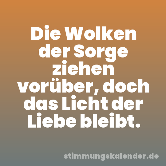 Die Wolken der Sorge ziehen vorüber, doch das Licht der Liebe bleibt.