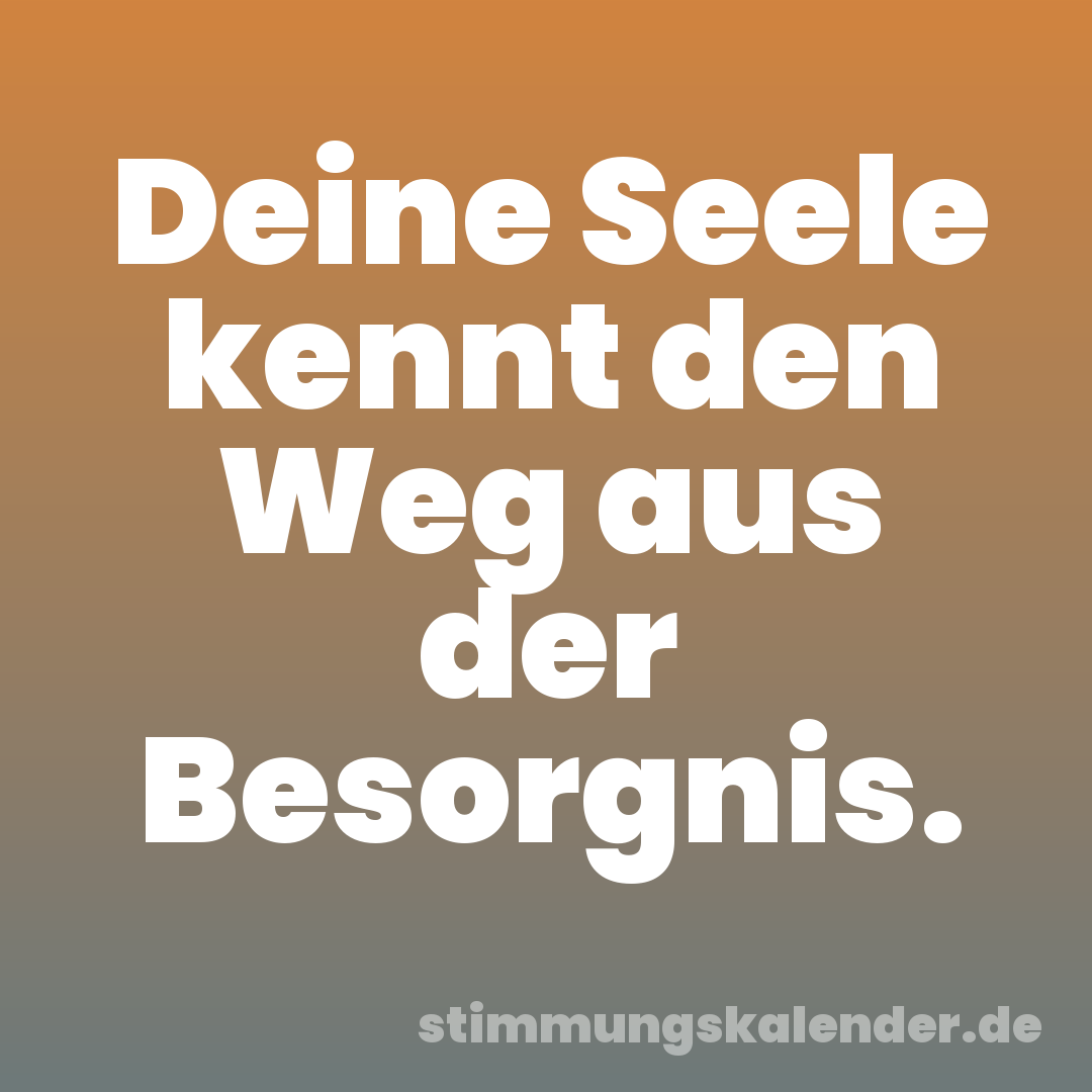 Deine Seele kennt den Weg aus der Besorgnis.