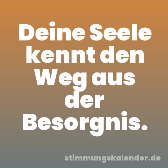 Deine Seele kennt den Weg aus der Besorgnis.
