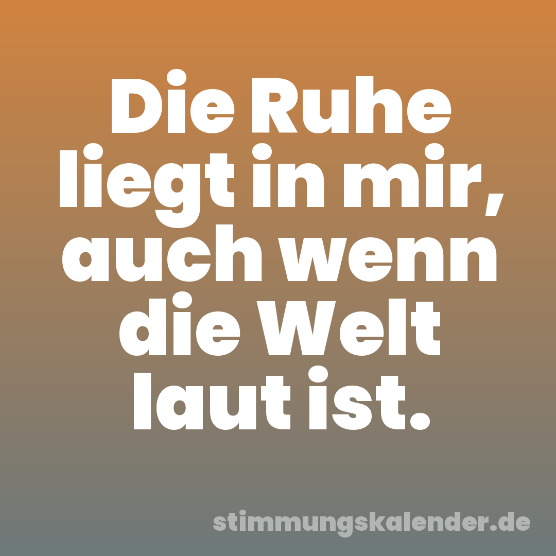 Die Ruhe liegt in mir, auch wenn die Welt laut ist.