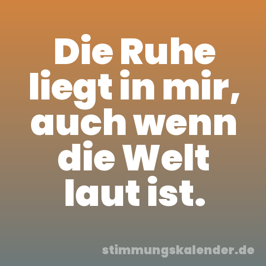 Die Ruhe liegt in mir, auch wenn die Welt laut ist.