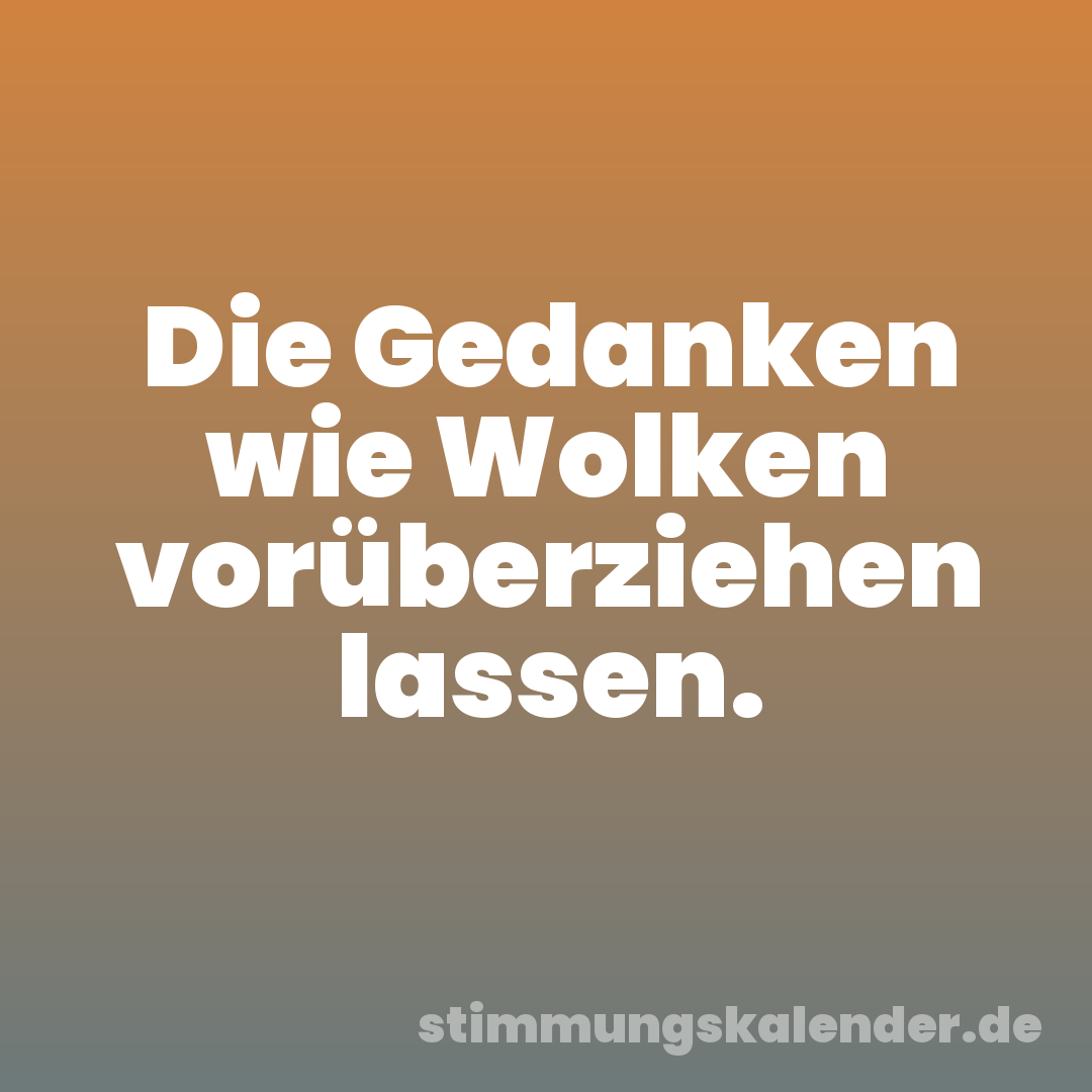 Die Gedanken wie Wolken vorüberziehen lassen.