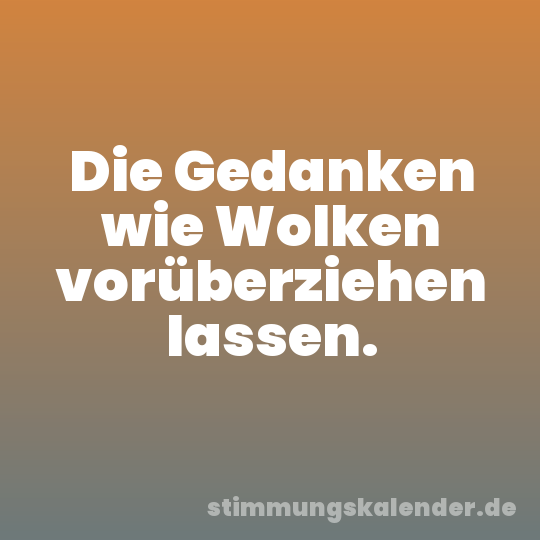 Die Gedanken wie Wolken vorüberziehen lassen.