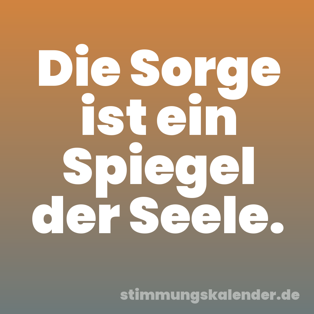 Die Sorge ist ein Spiegel der Seele.