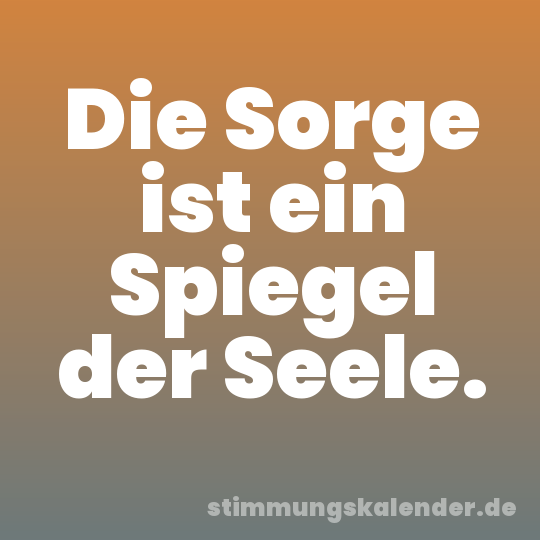 Die Sorge ist ein Spiegel der Seele.