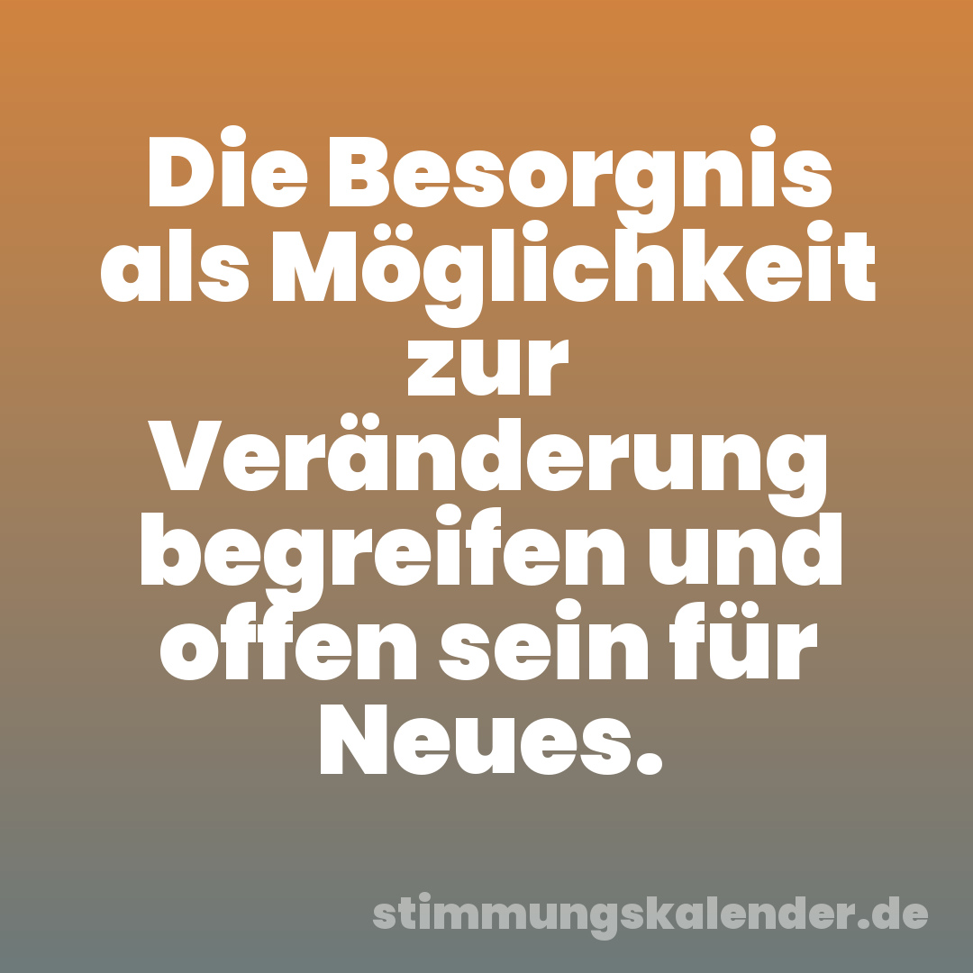 Die Besorgnis als Möglichkeit zur Veränderung begreifen und offen sein für Neues.