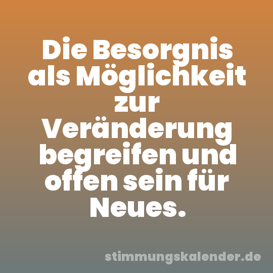 Die Besorgnis als Möglichkeit zur Veränderung begreifen und offen sein für Neues.
