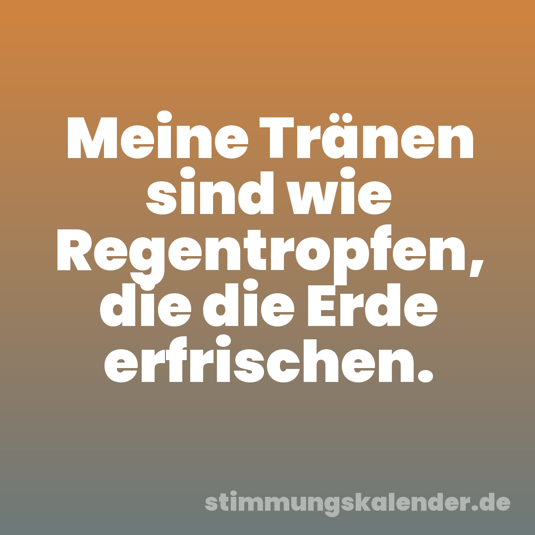 Meine Tränen sind wie Regentropfen, die die Erde erfrischen.