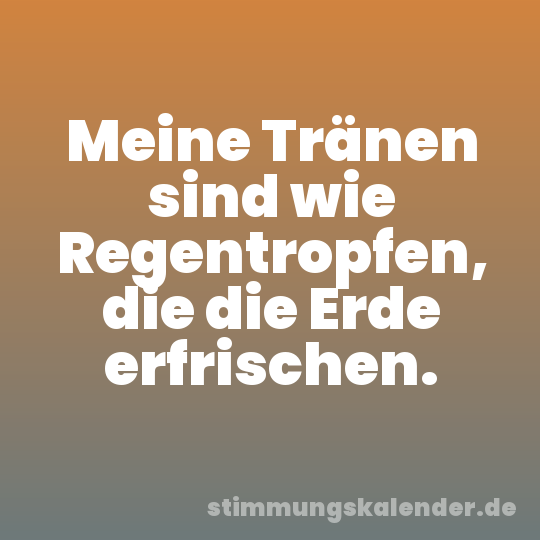 Meine Tränen sind wie Regentropfen, die die Erde erfrischen.