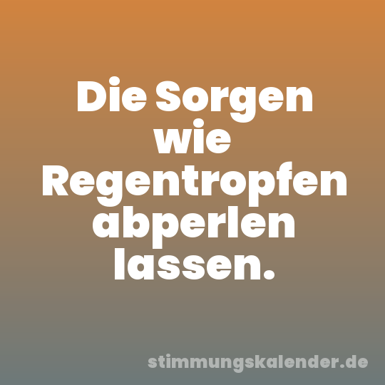 Die Sorgen wie Regentropfen abperlen lassen.