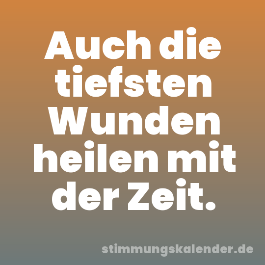 Auch die tiefsten Wunden heilen mit der Zeit.