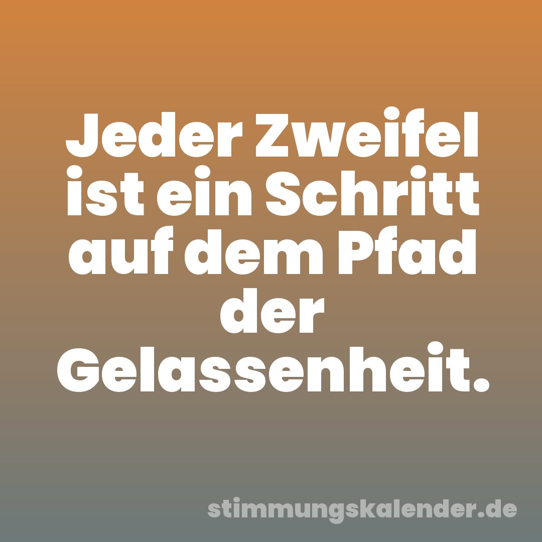 Jeder Zweifel ist ein Schritt auf dem Pfad der Gelassenheit.