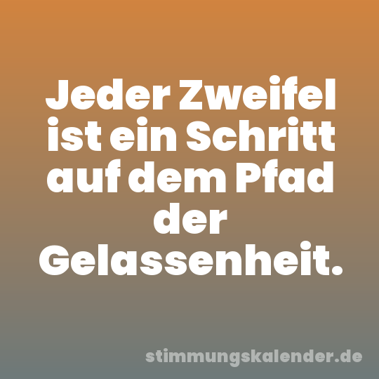 Jeder Zweifel ist ein Schritt auf dem Pfad der Gelassenheit.