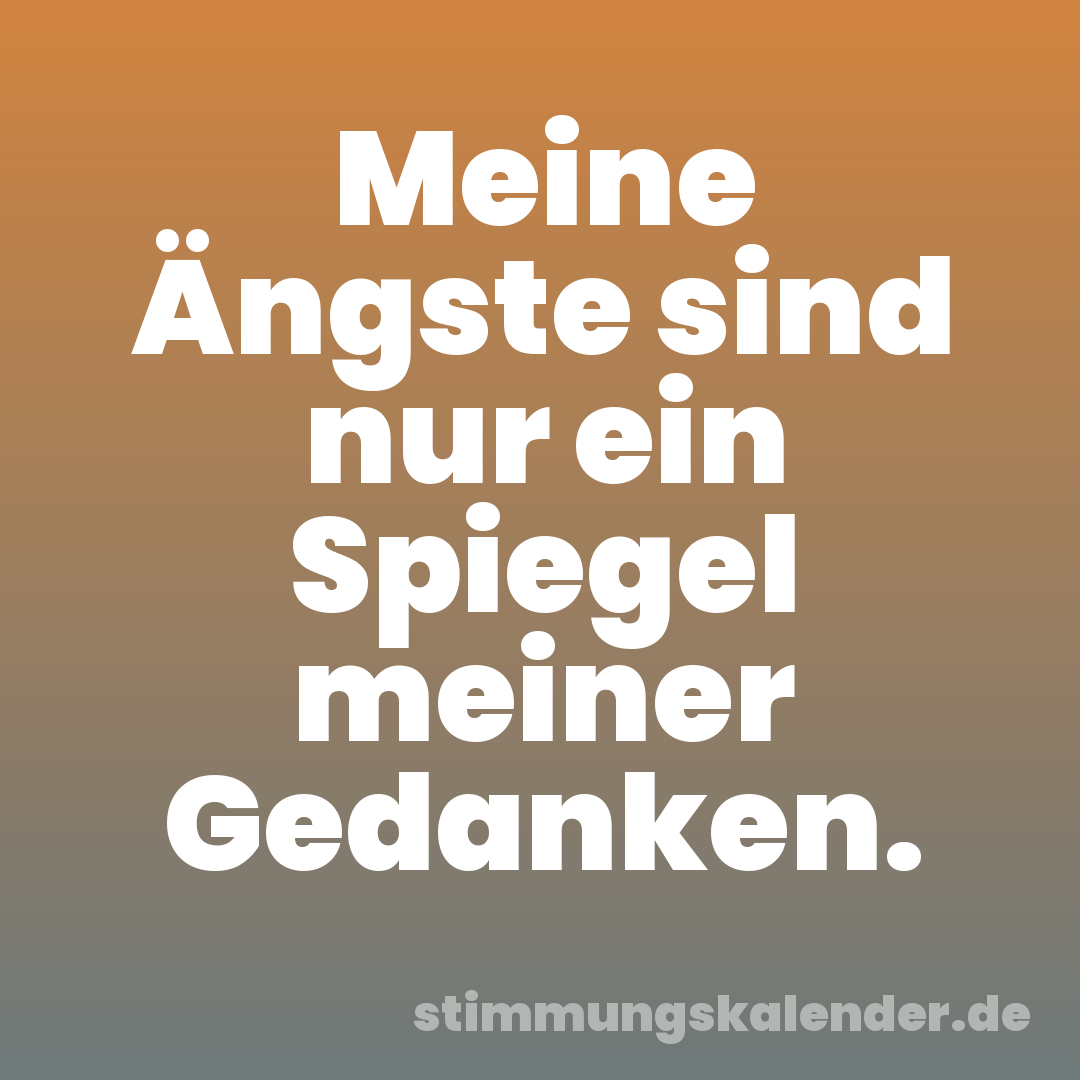 Meine Ängste sind nur ein Spiegel meiner Gedanken.
