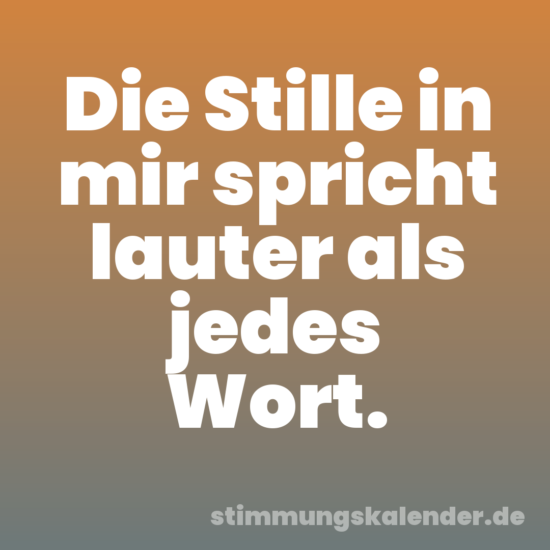 Die Stille in mir spricht lauter als jedes Wort.