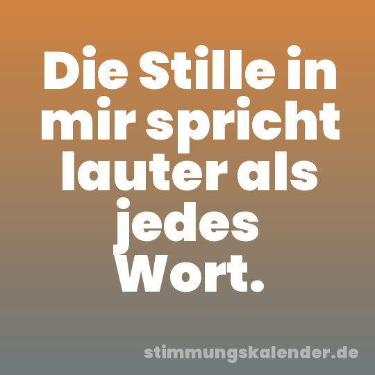 Die Stille in mir spricht lauter als jedes Wort.