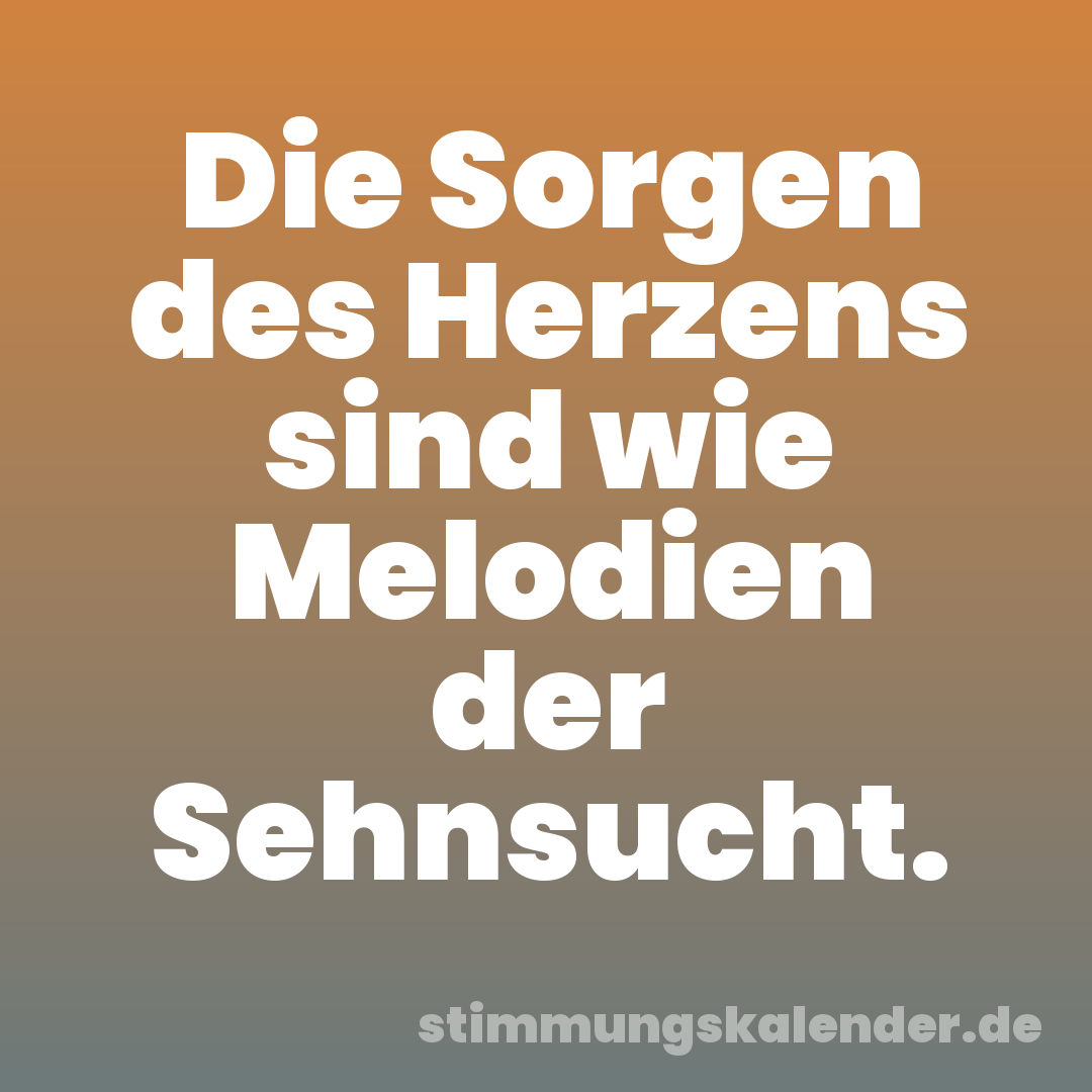 Die Sorgen des Herzens sind wie Melodien der Sehnsucht.