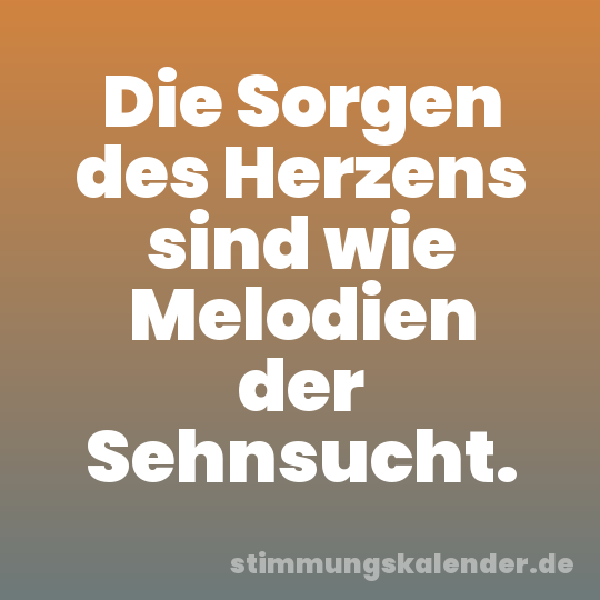 Die Sorgen des Herzens sind wie Melodien der Sehnsucht.