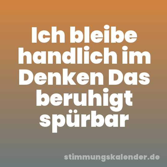 Ich bleibe handlich im Denken Das beruhigt spürbar