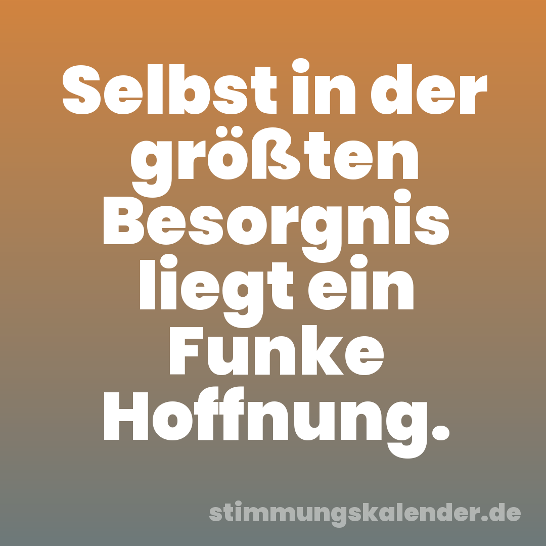 Selbst in der größten Besorgnis liegt ein Funke Hoffnung.