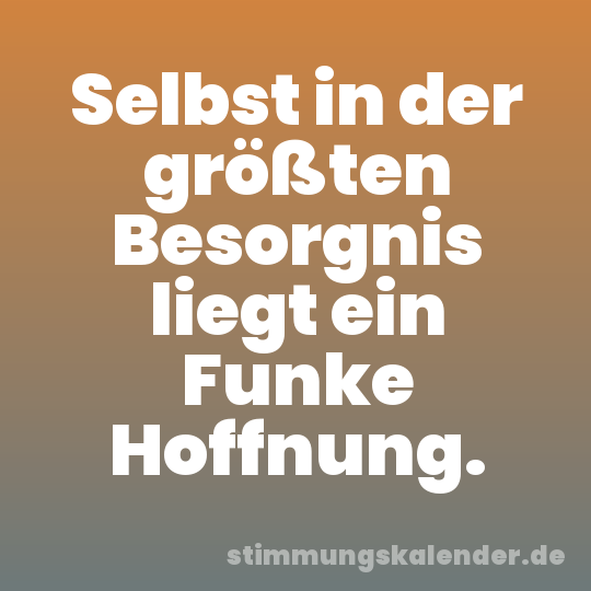 Selbst in der größten Besorgnis liegt ein Funke Hoffnung.