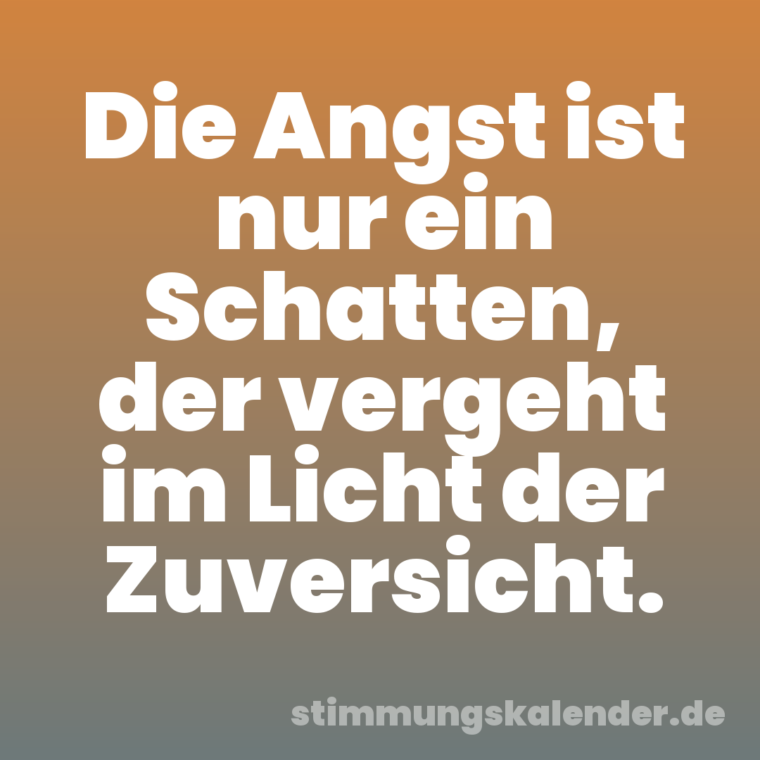 Die Angst ist nur ein Schatten, der vergeht im Licht der Zuversicht.