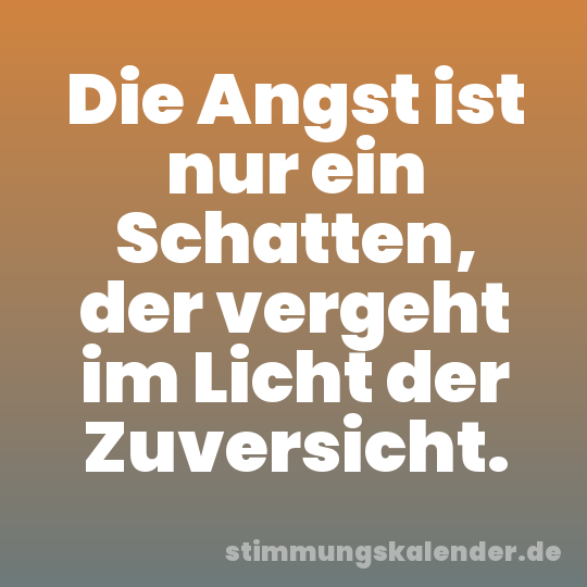 Die Angst ist nur ein Schatten, der vergeht im Licht der Zuversicht.