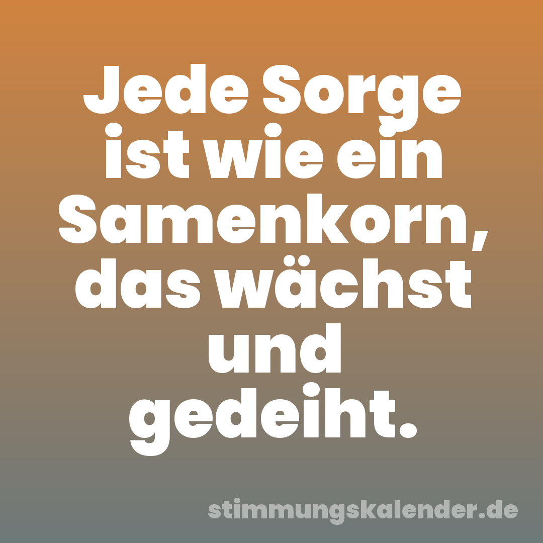 Jede Sorge ist wie ein Samenkorn, das wächst und gedeiht.