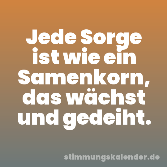 Jede Sorge ist wie ein Samenkorn, das wächst und gedeiht.