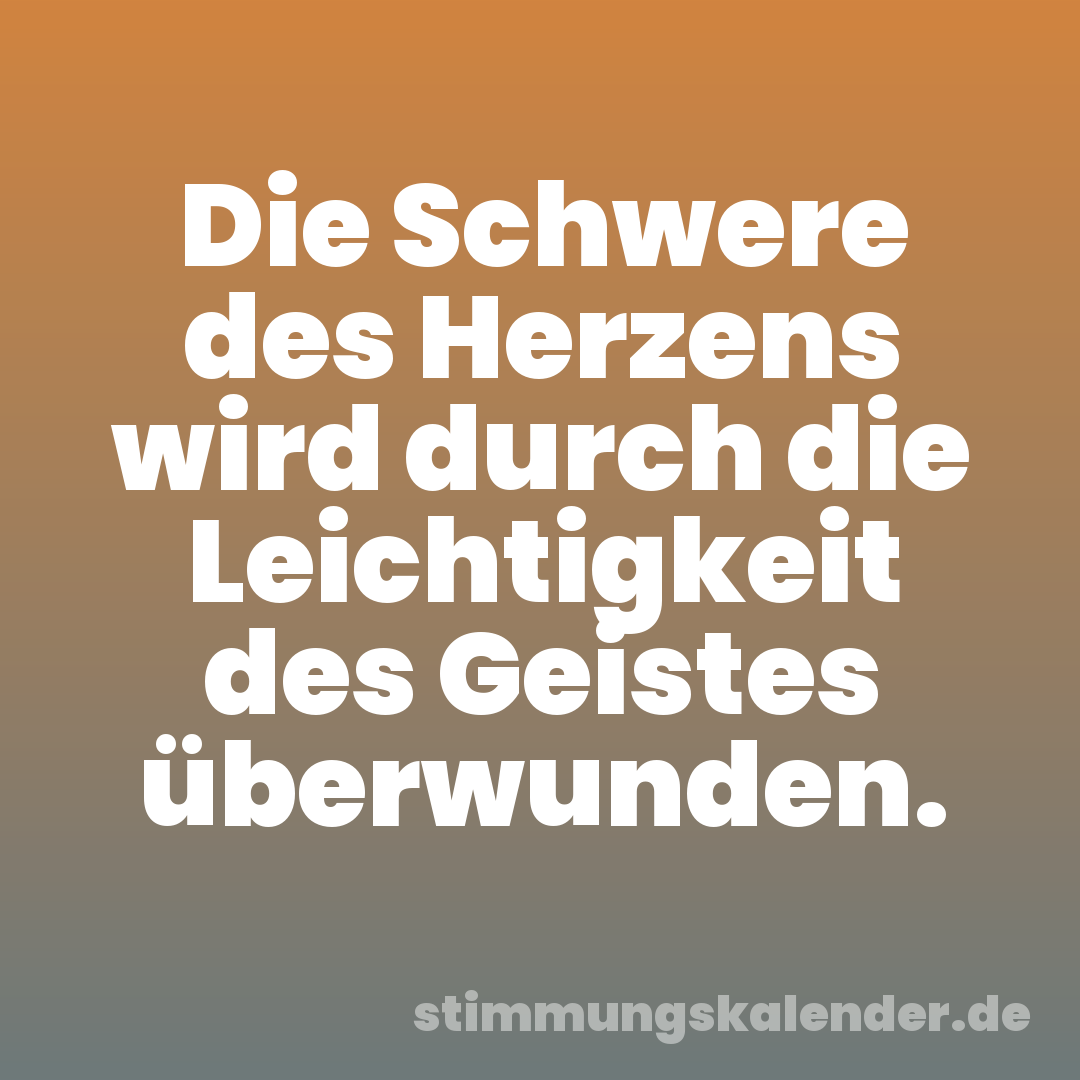 Die Schwere des Herzens wird durch die Leichtigkeit des Geistes überwunden.