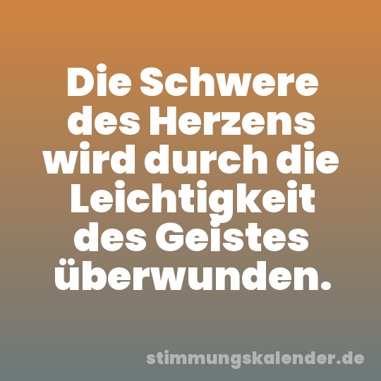 Die Schwere des Herzens wird durch die Leichtigkeit des Geistes überwunden.