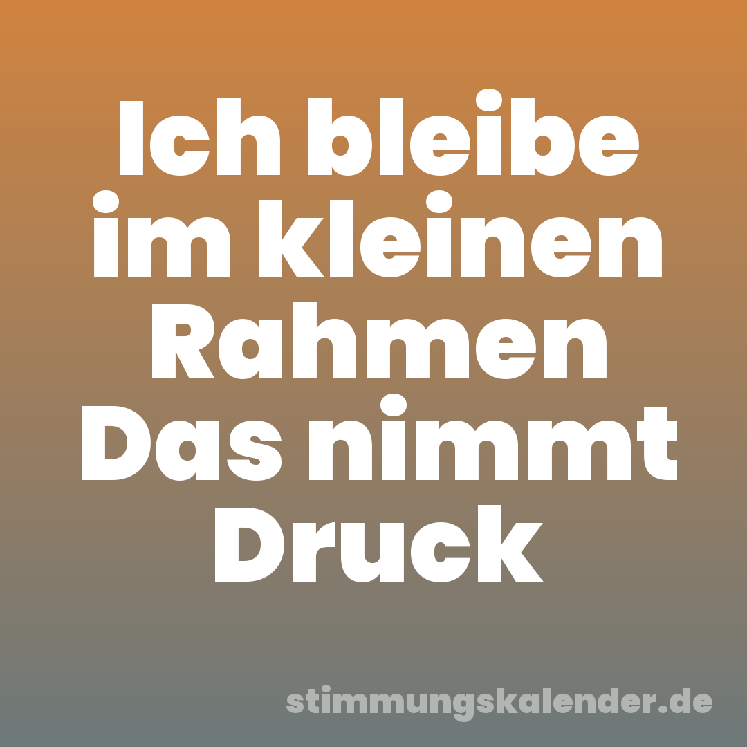 Ich bleibe im kleinen Rahmen Das nimmt Druck