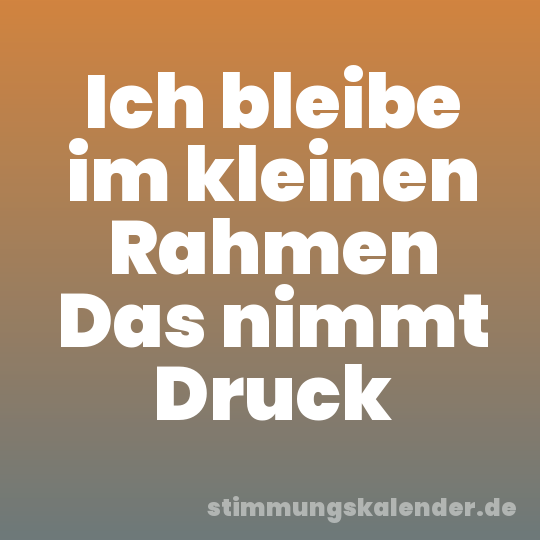 Ich bleibe im kleinen Rahmen Das nimmt Druck