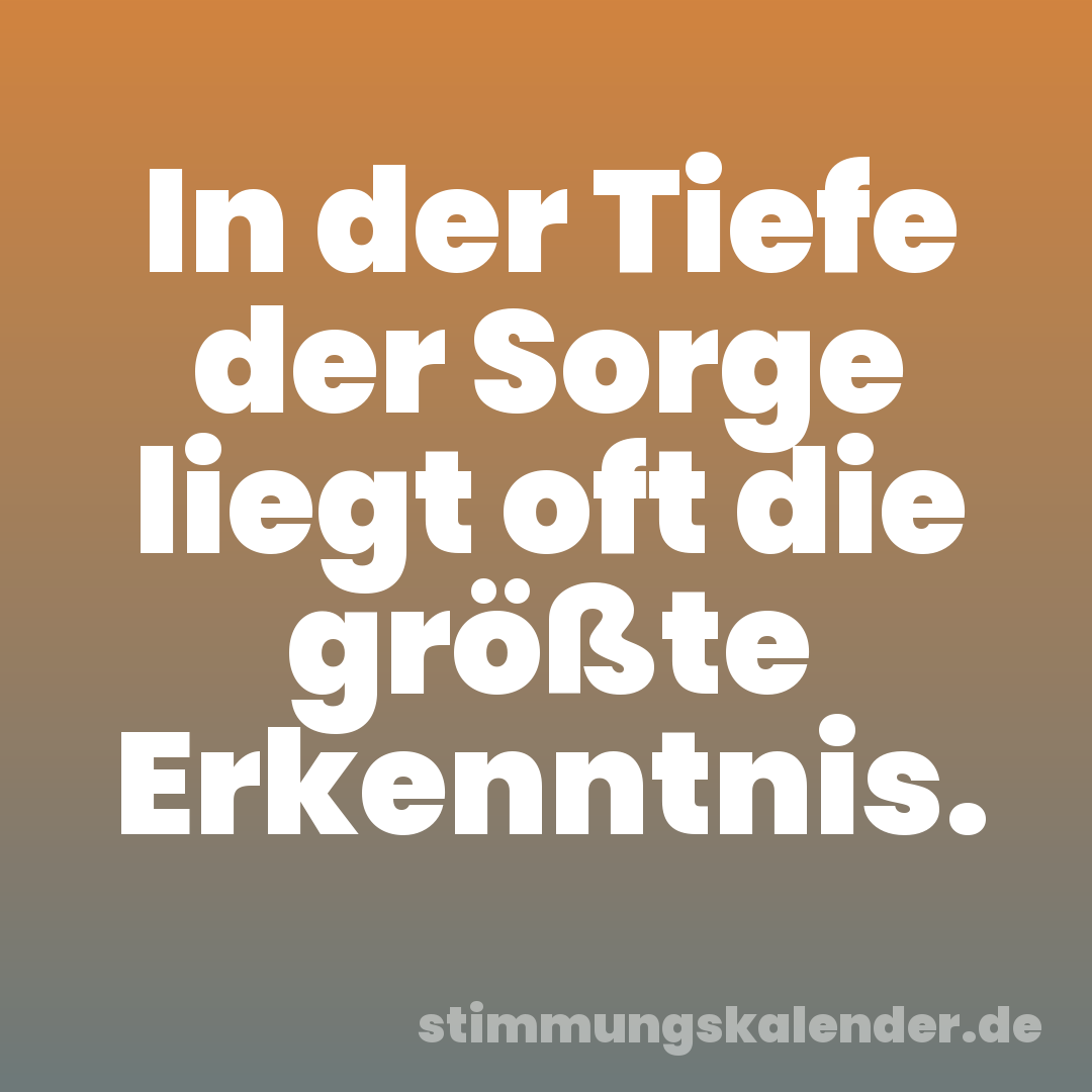 In der Tiefe der Sorge liegt oft die größte Erkenntnis.