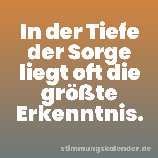 In der Tiefe der Sorge liegt oft die größte Erkenntnis.