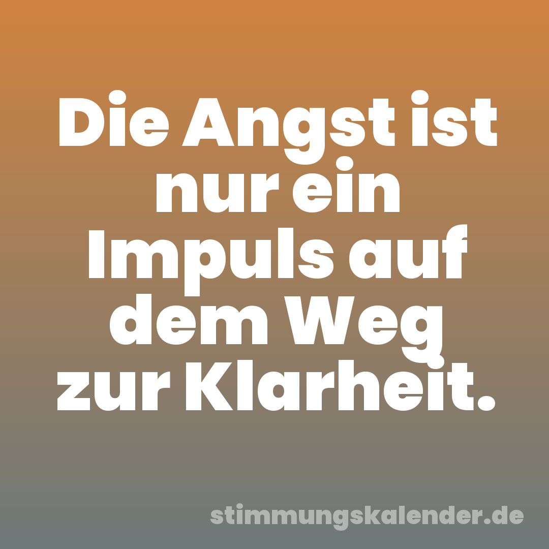 Die Angst ist nur ein Impuls auf dem Weg zur Klarheit.