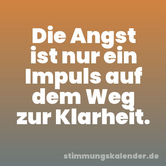 Die Angst ist nur ein Impuls auf dem Weg zur Klarheit.