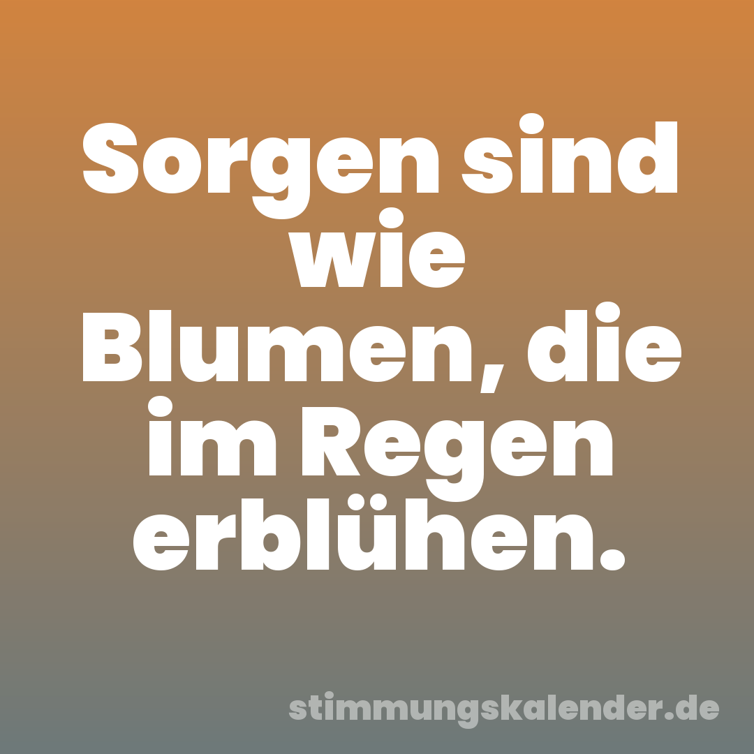 Sorgen sind wie Blumen, die im Regen erblühen.